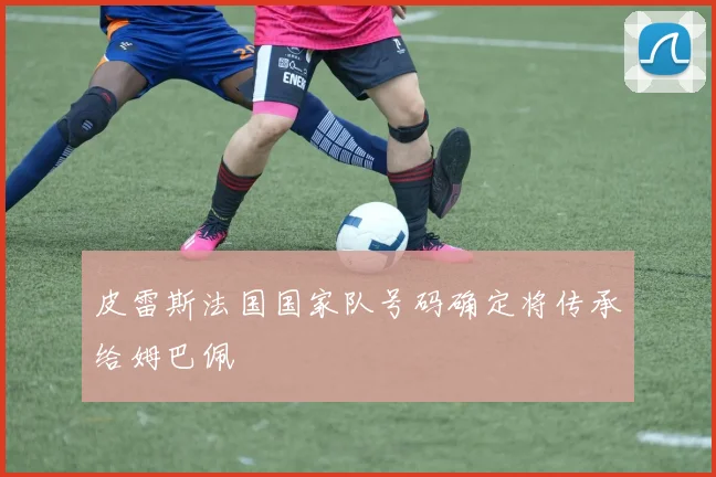 皮雷斯法国国家队号码确定将传承给姆巴佩