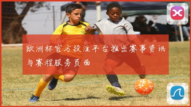 欧洲杯官方投注平台推出赛事资讯与赛程服务页面