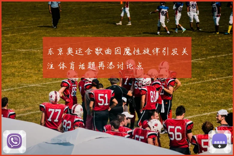 东京奥运会歌曲因魔性旋律引发关注 体育话题再添讨论点