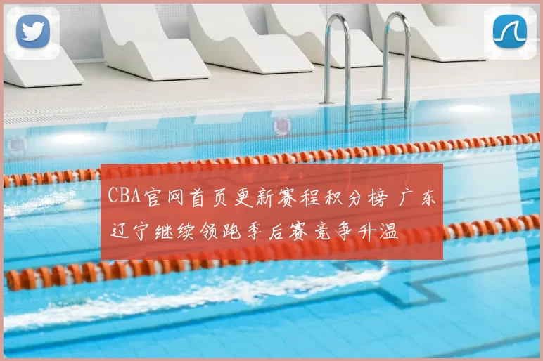 CBA官网首页更新赛程积分榜 广东辽宁继续领跑季后赛竞争升温