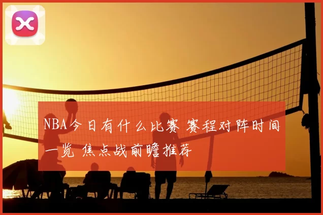 NBA今日有什么比赛 赛程对阵时间一览 焦点战前瞻推荐