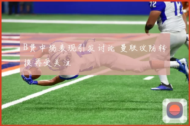 B费中场表现引发讨论 曼联攻防转换再受关注