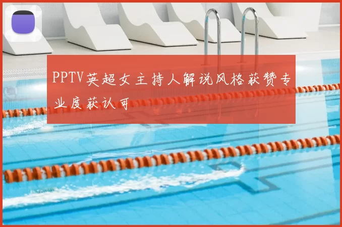 PPTV英超女主持人解说风格获赞专业度获认可