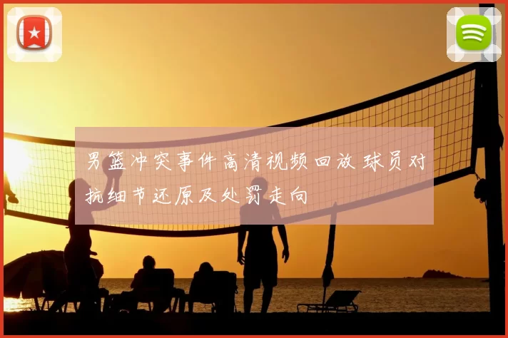 男篮冲突事件高清视频回放 球员对抗细节还原及处罚走向