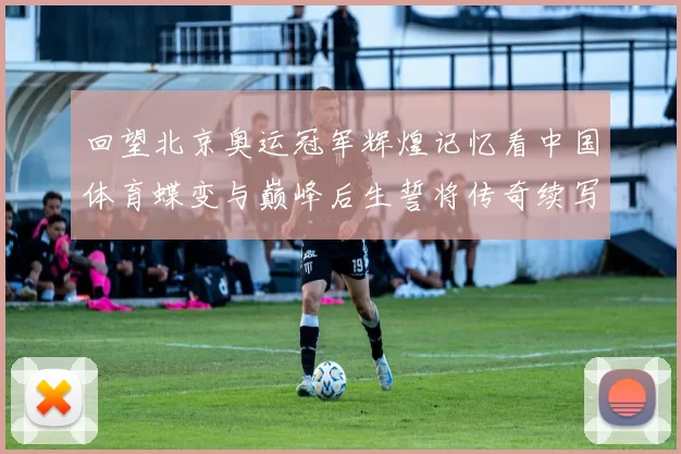 回望北京奥运冠军辉煌记忆看中国体育蝶变与巅峰后生誓将传奇续写