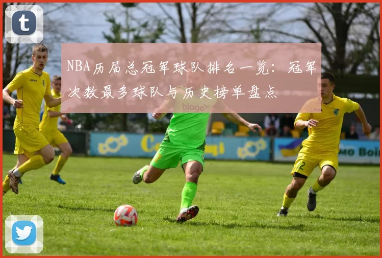 NBA历届总冠军球队排名一览:冠军次数最多球队与历史榜单盘点