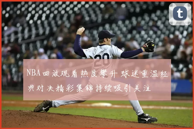 NBA回放观看热度攀升 球迷重温经典对决精彩集锦持续吸引关注