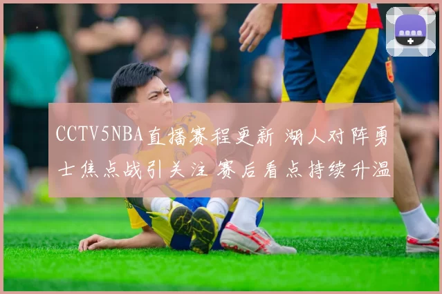 CCTV5NBA直播赛程更新 湖人对阵勇士焦点战引关注 赛后看点持续升温