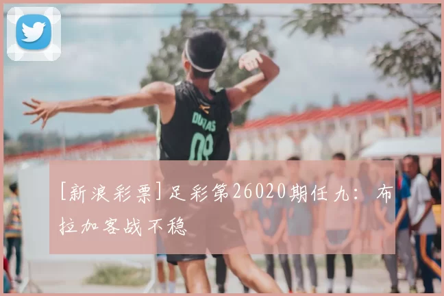 [新浪彩票]足彩第26020期任九：布拉加客战不稳