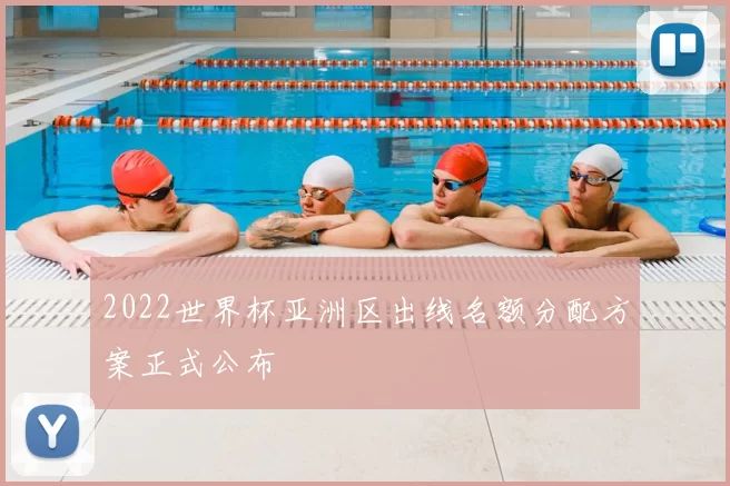 2022世界杯亚洲区出线名额分配方案正式公布