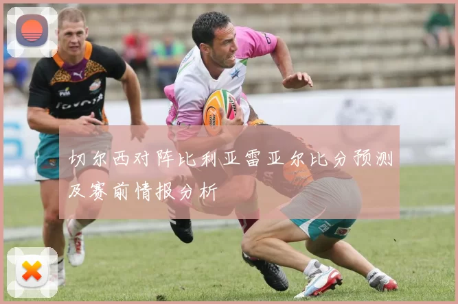 切尔西对阵比利亚雷亚尔比分预测及赛前情报分析