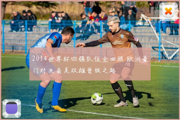 2014世界杯四强队伍全回顾 欧洲豪门对决南美双雄晋级之路