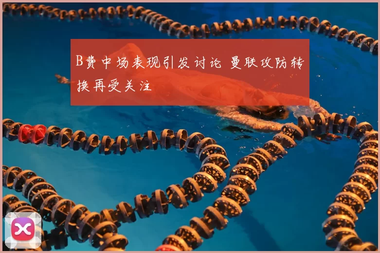 B费中场表现引发讨论 曼联攻防转换再受关注