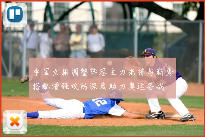 中国女排调整阵容主力老将与新秀搭配增强攻防深度助力奥运备战