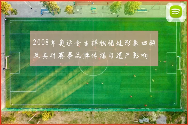 2008年奥运会吉祥物福娃形象回顾及其对赛事品牌传播与遗产影响