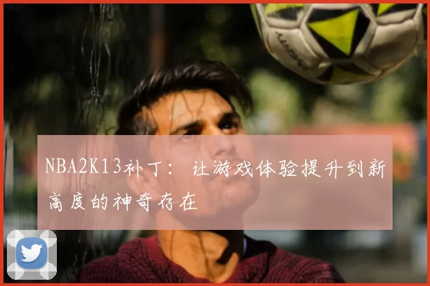 NBA2K13补丁:让游戏体验提升到新高度的神奇存在
