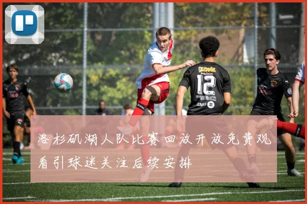 洛杉矶湖人队比赛回放开放免费观看引球迷关注后续安排