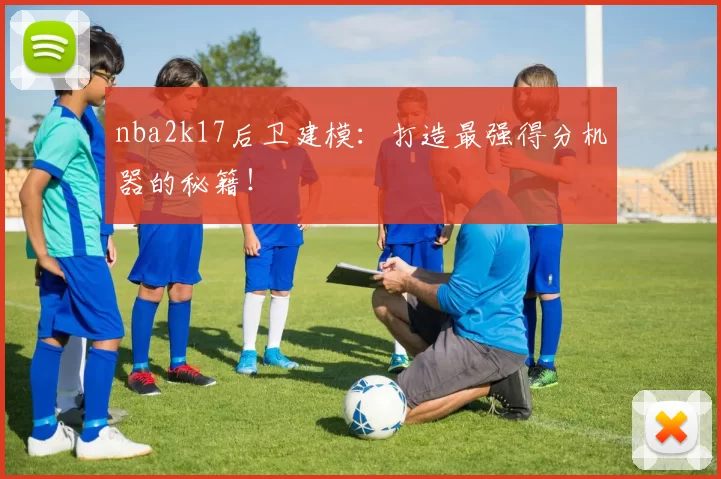nba2k17后卫建模：打造最强得分机器的秘籍！