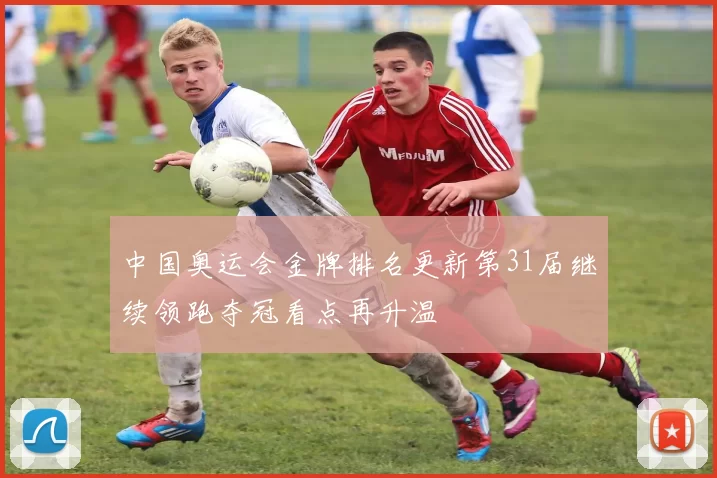 中国奥运会金牌排名更新第31届继续领跑夺冠看点再升温