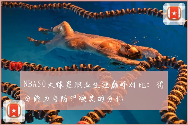NBA50大球星职业生涯巅峰对比:得分能力与防守硬度的分化
