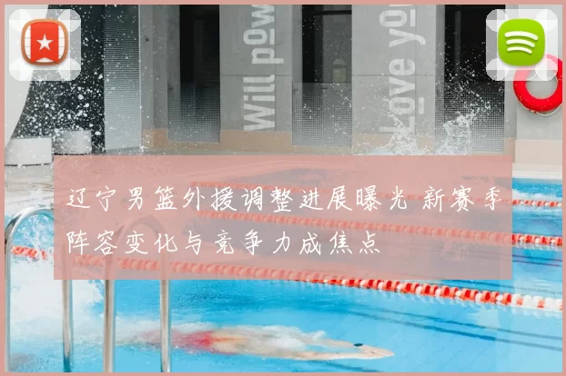 辽宁男篮外援调整进展曝光 新赛季阵容变化与竞争力成焦点
