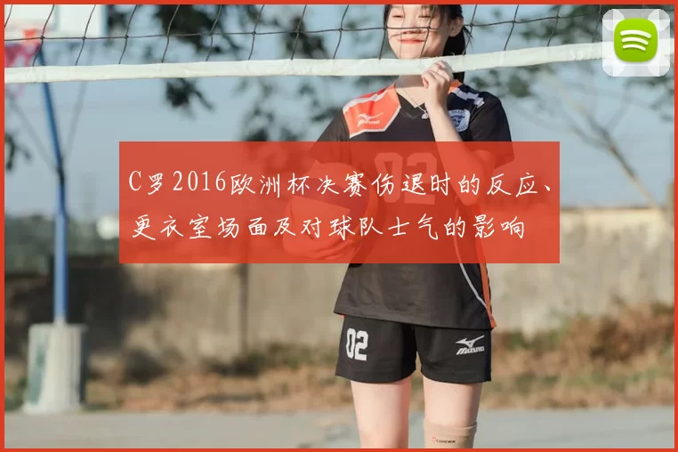 C罗2016欧洲杯决赛伤退时的反应、更衣室场面及对球队士气的影响