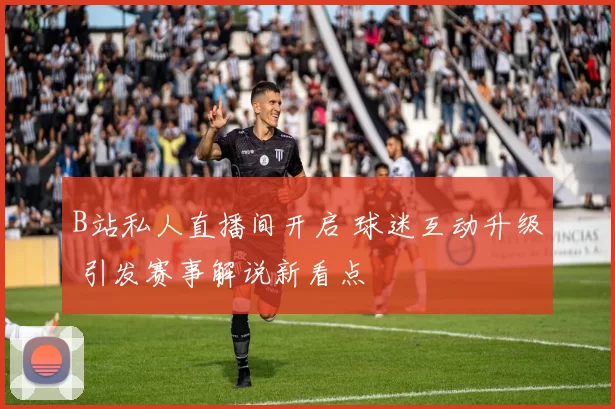 B站私人直播间开启 球迷互动升级 引发赛事解说新看点