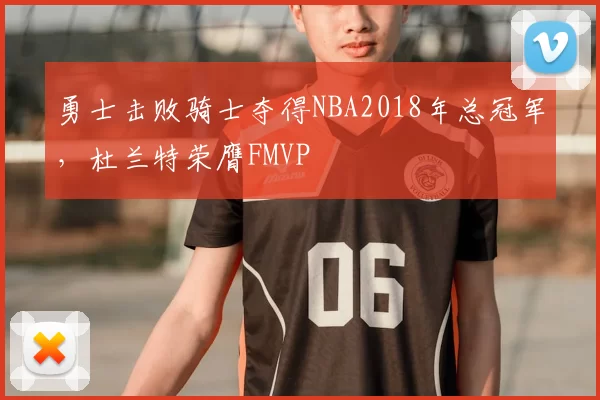 勇士击败骑士夺得NBA2018年总冠军,杜兰特荣膺FMVP