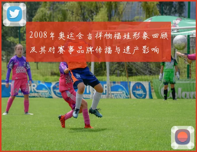 2008年奥运会吉祥物福娃形象回顾及其对赛事品牌传播与遗产影响