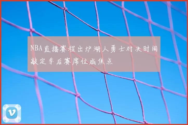 NBA直播赛程出炉湖人勇士对决时间敲定季后赛席位成焦点