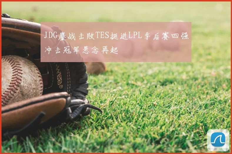 JDG鏖战击败TES挺进LPL季后赛四强冲击冠军悬念再起