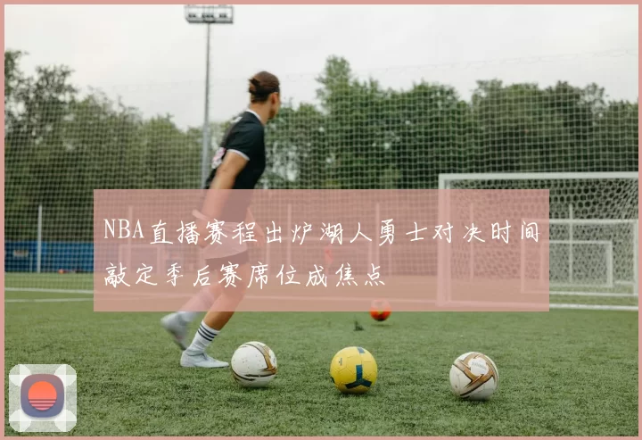NBA直播赛程出炉湖人勇士对决时间敲定季后赛席位成焦点