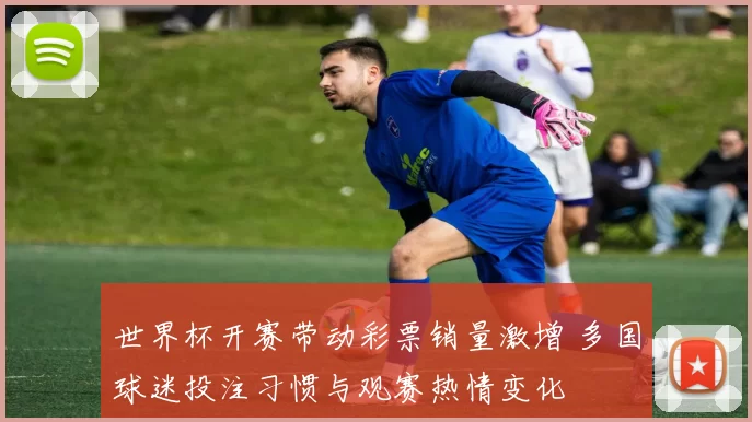 世界杯开赛带动彩票销量激增 多国球迷投注习惯与观赛热情变化