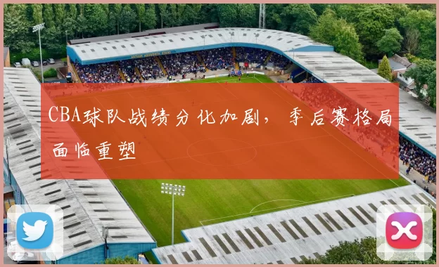 CBA球队战绩分化加剧，季后赛格局面临重塑