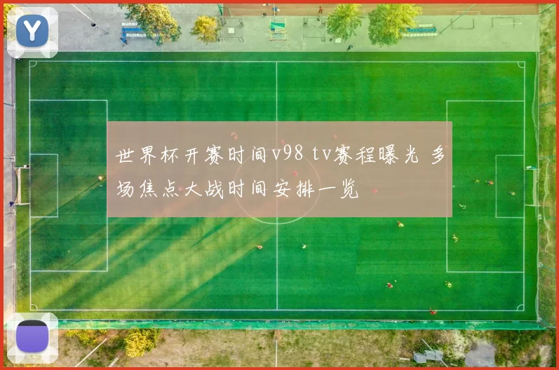 世界杯开赛时间v98 tv赛程曝光 多场焦点大战时间安排一览