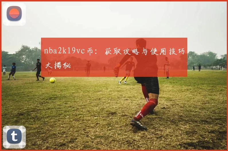 nba2k19vc币:获取攻略与使用技巧大揭秘