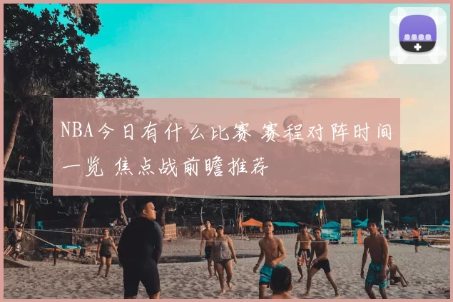 NBA今日有什么比赛 赛程对阵时间一览 焦点战前瞻推荐