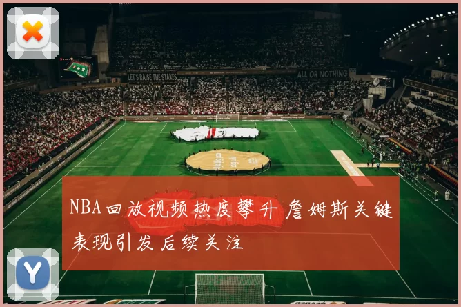 NBA回放视频热度攀升 詹姆斯关键表现引发后续关注