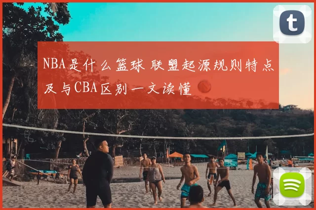 NBA是什么篮球 联盟起源规则特点及与CBA区别一文读懂