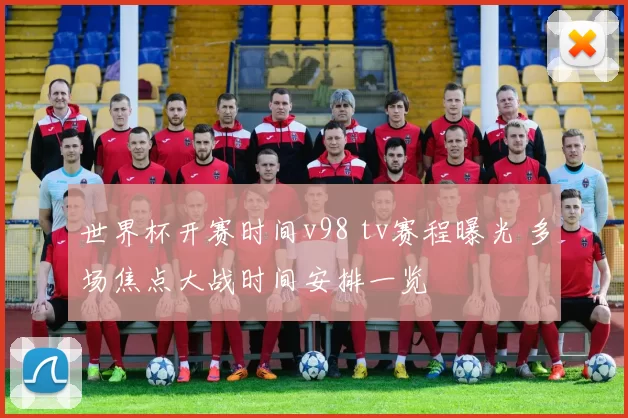 世界杯开赛时间v98 tv赛程曝光 多场焦点大战时间安排一览