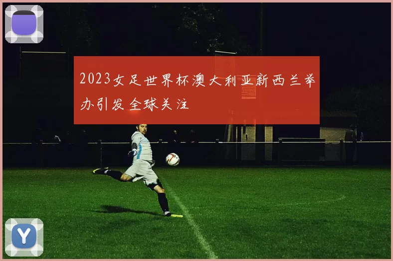 2023女足世界杯澳大利亚新西兰举办引发全球关注