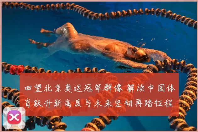 回望北京奥运冠军群像 解读中国体育跃升新高度与未来坚韧再踏征程