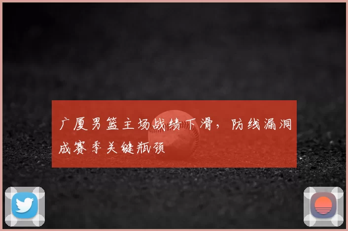 广厦男篮主场战绩下滑，防线漏洞成赛季关键瓶颈