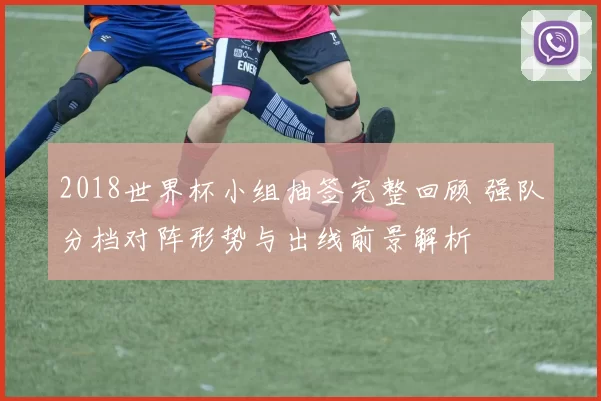 2018世界杯小组抽签完整回顾 强队分档对阵形势与出线前景解析