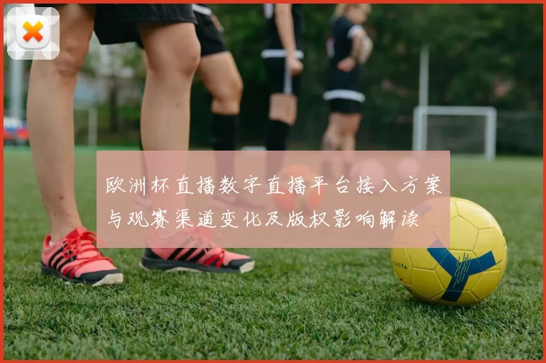 欧洲杯直播数字直播平台接入方案与观赛渠道变化及版权影响解读