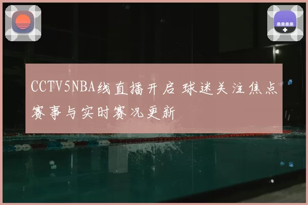 CCTV5NBA线直播开启 球迷关注焦点赛事与实时赛况更新