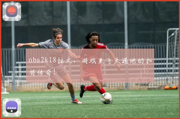 nba2k18拉文,游戏里飞天遁地的扣将传奇!