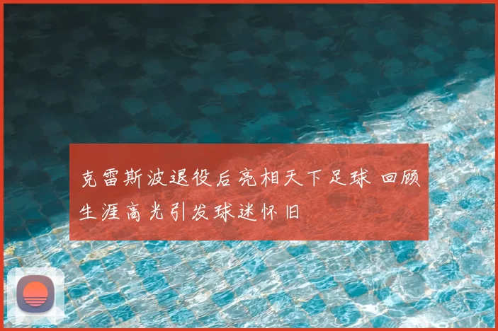 克雷斯波退役后亮相天下足球 回顾生涯高光引发球迷怀旧