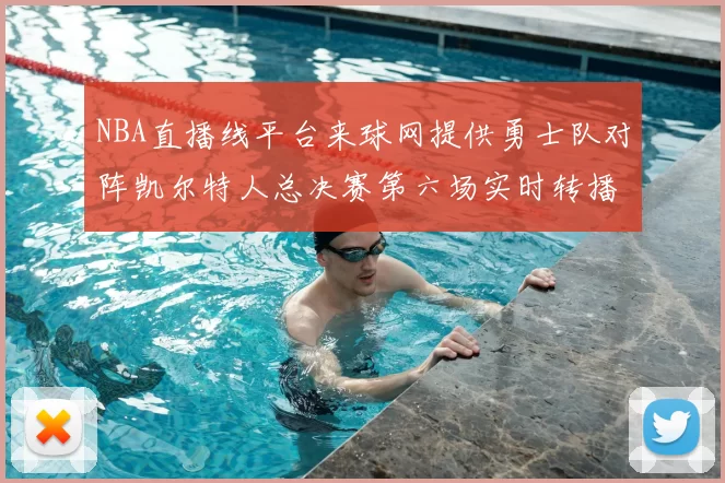NBA直播线平台来球网提供勇士队对阵凯尔特人总决赛第六场实时转播服务