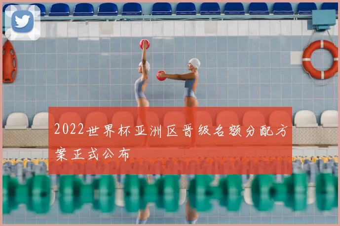 2022世界杯亚洲区晋级名额分配方案正式公布